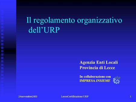 24novembre2003LecceCertificazione URP1 Il regolamento organizzativo dellURP In collaborazione con IMPRESA INSIEME Agenzia Enti Locali Provincia di Lecce.