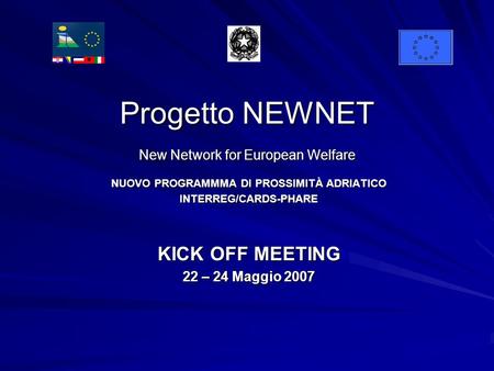 Progetto NEWNET New Network for European Welfare NUOVO PROGRAMMMA DI PROSSIMITÀ ADRIATICO INTERREG/CARDS-PHARE KICK OFF MEETING 22 – 24 Maggio 2007.