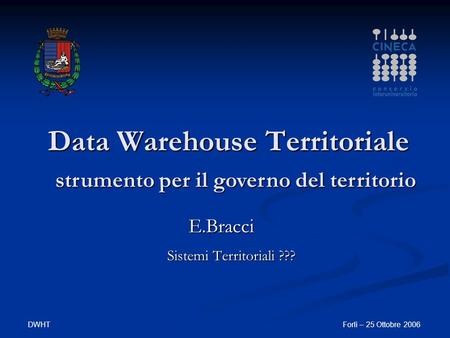 DWHTForlì – 25 Ottobre 2006 Data Warehouse Territoriale Sistemi Territoriali ??? strumento per il governo del territorio E.Bracci.