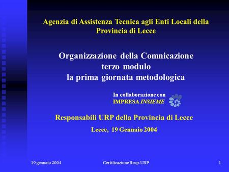 19 gennaio 2004Certificazione Resp.URP1 Responsabili URP della Provincia di Lecce Lecce, 19 Gennaio 2004 Organizzazione della Comnicazione terzo modulo.