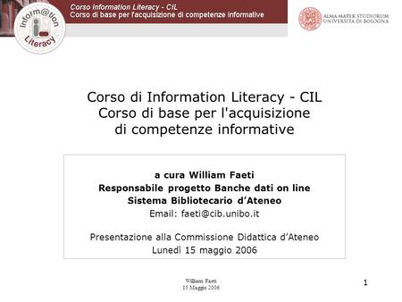William Faeti 15 Maggio 2006 1 Corso di Information Literacy - CIL Corso di base per l'acquisizione di competenze informative a cura William Faeti Responsabile.