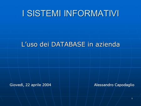 1 I SISTEMI INFORMATIVI Luso dei DATABASE in azienda Giovedì, 22 aprile 2004Alessandro Capodaglio.