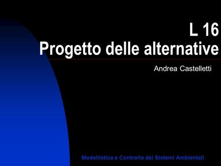 L 16 Progetto delle alternative Andrea Castelletti Modellistica e Controllo dei Sistemi Ambientali.