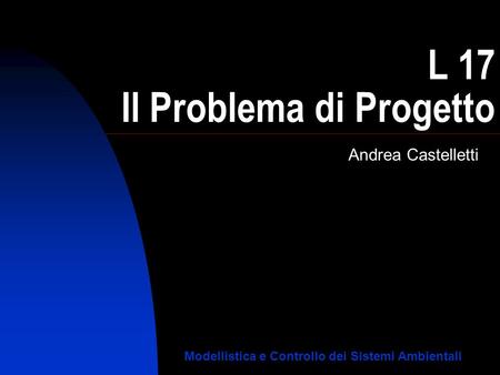 L 17 Il Problema di Progetto Andrea Castelletti Modellistica e Controllo dei Sistemi Ambientali.