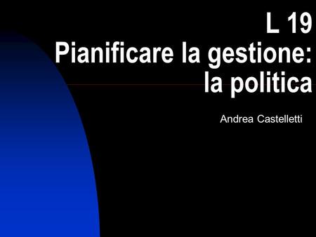 1 L 19 Pianificare la gestione: la politica Andrea Castelletti.