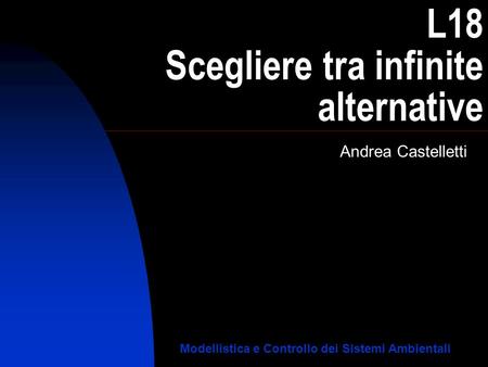 L18 Scegliere tra infinite alternative Andrea Castelletti Modellistica e Controllo dei Sistemi Ambientali.