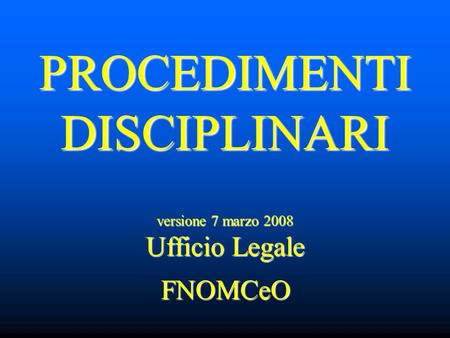 PROCEDIMENTI DISCIPLINARI PROCEDIMENTI DISCIPLINARIFNOMCeO versione 7 marzo 2008 Ufficio Legale.