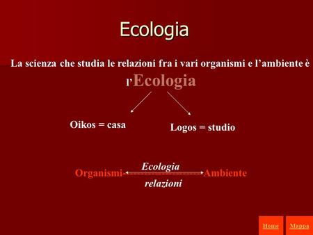 Organismi-----------------------Ambiente Ecologia La scienza che studia le relazioni fra i vari organismi e l’ambiente è l’Ecologia Oikos = casa Logos.