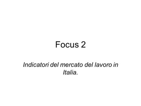 Focus 2 Indicatori del mercato del lavoro in Italia.