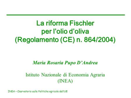 INEA – Ossrvatorio sulle Politiche agricole dellUE La riforma Fischler per lolio doliva (Regolamento (CE) n. 864/2004) Maria Rosaria Pupo DAndrea Istituto.