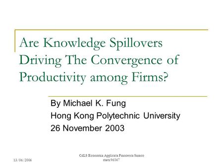 13/06/2006 CdLS Economia Applicata Francesca Saraco matr.96567 Are Knowledge Spillovers Driving The Convergence of Productivity among Firms? By Michael.