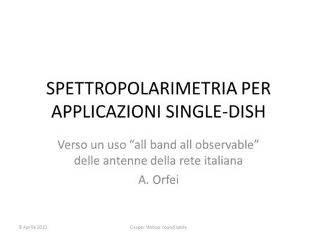SPETTROPOLARIMETRIA PER APPLICAZIONI SINGLE-DISH Verso un uso all band all observable delle antenne della rete italiana A. Orfei 8 Aprile 2011Casper Wshop.