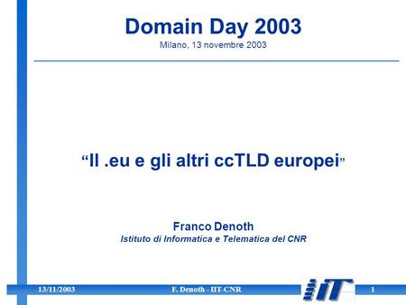13/11/2003F. Denoth - IIT-CNR1 Il.eu e gli altri ccTLD europei Franco Denoth Istituto di Informatica e Telematica del CNR Domain Day 2003 Milano, 13 novembre.