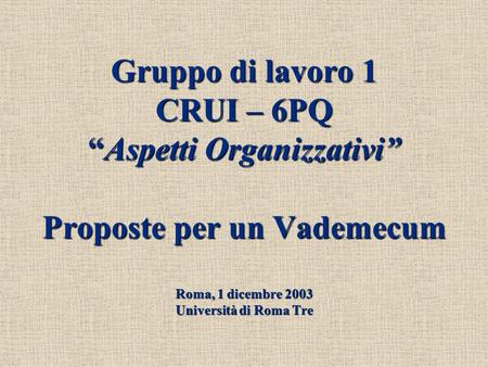 Gruppo di lavoro 1 CRUI – 6PQAspetti Organizzativi Proposte per un Vademecum Roma, 1 dicembre 2003 Università di Roma Tre.