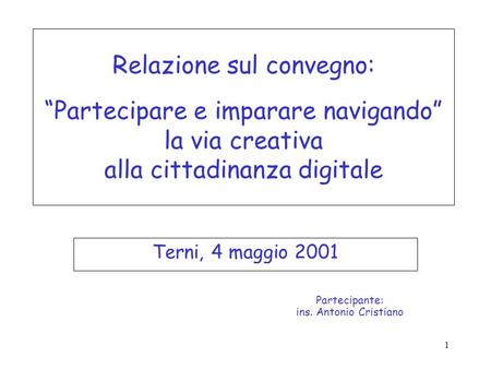 1 Relazione sul convegno: Partecipare e imparare navigando la via creativa alla cittadinanza digitale Terni, 4 maggio 2001 Partecipante: ins. Antonio Cristiano.
