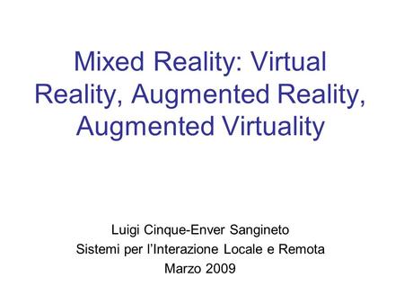 Mixed Reality: Virtual Reality, Augmented Reality, Augmented Virtuality Luigi Cinque-Enver Sangineto Sistemi per lInterazione Locale e Remota Marzo 2009.