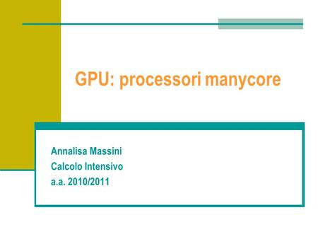 GPU: processori manycore Annalisa Massini Calcolo Intensivo a.a. 2010/2011.