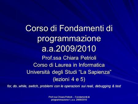 Prof.ssa Chiara Petrioli -- Fondamenti di programmazione 1, a.a. 2009/2010 Corso di Fondamenti di programmazione a.a.2009/2010 Prof.ssa Chiara Petrioli.