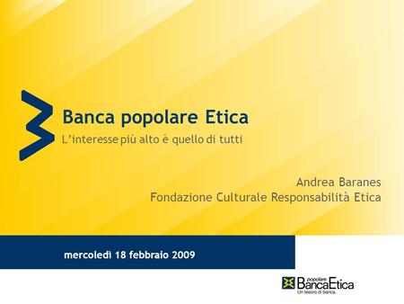 Mercoledì 18 febbraio 2009 Banca popolare Etica Linteresse più alto è quello di tutti Andrea Baranes Fondazione Culturale Responsabilità Etica.