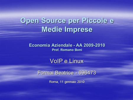 Open Source per Piccole e Medie Imprese Economia Aziendale - AA 2009-2010 Prof. Romano Boni VoIP e Linux Formai Beatrice - 696473 Roma, 11 gennaio 2010.