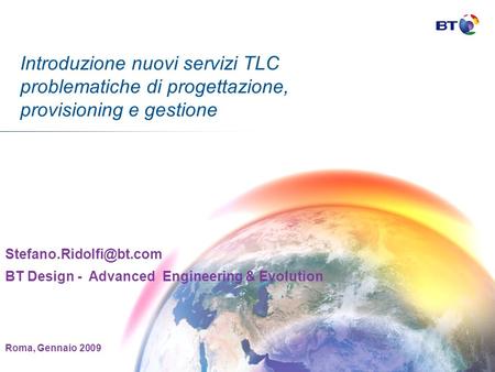 Introduzione nuovi servizi TLC problematiche di progettazione, provisioning e gestione Stefano.Ridolfi@bt.com BT Design - Advanced Engineering & Evolution.