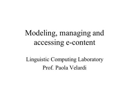 Modeling, managing and accessing e-content Linguistic Computing Laboratory Prof. Paola Velardi.