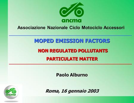 MOPED EMISSION FACTORS NON REGULATED POLLUTANTS NON REGULATED POLLUTANTS PARTICULATE MATTER Paolo Alburno Roma, 16 gennaio 2003 Associazione Nazionale.