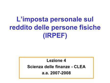 Limposta personale sul reddito delle persone fisiche (IRPEF) Lezione 4 Scienza delle finanze - CLEA a.a. 2007-2008.
