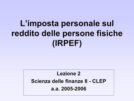 Limposta personale sul reddito delle persone fisiche (IRPEF) Lezione 2 Scienza delle finanze II - CLEP a.a. 2005-2006.