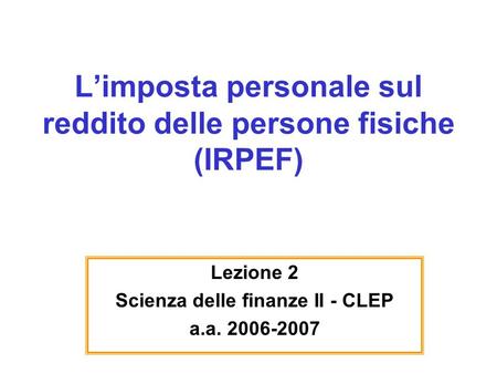 Limposta personale sul reddito delle persone fisiche (IRPEF) Lezione 2 Scienza delle finanze II - CLEP a.a. 2006-2007.