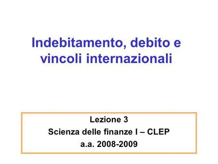 Indebitamento, debito e vincoli internazionali Lezione 3 Scienza delle finanze I – CLEP a.a. 2008-2009.