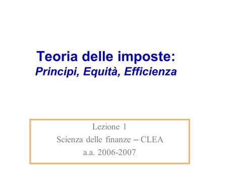 Teoria delle imposte: Principi, Equità, Efficienza Lezione 1 Scienza delle finanze – CLEA a.a. 2006-2007.