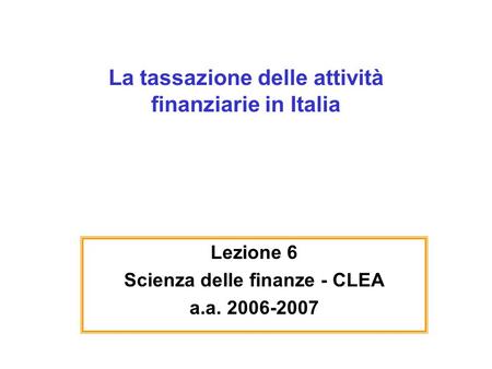 La tassazione delle attività finanziarie in Italia Lezione 6 Scienza delle finanze - CLEA a.a. 2006-2007.