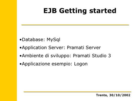 EJB Getting started Database: MySql Application Server: Pramati Server Ambiente di sviluppo: Pramati Studio 3 Applicazione esempio: Logon Trento, 30/10/2002.