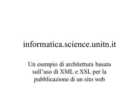 Informatica.science.unitn.it Un esempio di architettura basata sulluso di XML e XSL per la pubblicazione di un sito web.