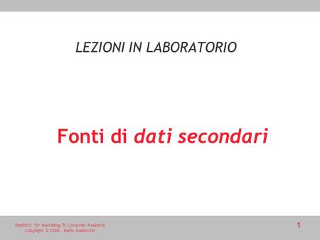 Statistics for Marketing & Consumer Research Copyright © 2008 - Mario Mazzocchi 1 Fonti di dati secondari LEZIONI IN LABORATORIO.