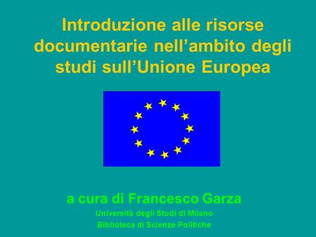 Introduzione alle risorse documentarie nellambito degli studi sullUnione Europea a cura di Francesco Garza Università degli Studi di Milano Biblioteca.