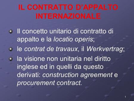 1 IL CONTRATTO DAPPALTO INTERNAZIONALE Il concetto unitario di contratto di appalto e la locatio operis; le contrat de travaux, il Werkvertrag; la visione.