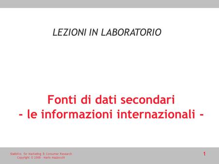 Statistics for Marketing & Consumer Research Copyright © 2008 - Mario Mazzocchi 1 Fonti di dati secondari - le informazioni internazionali - LEZIONI IN.