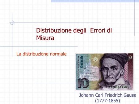 Distribuzione degli Errori di Misura La distribuzione normale Johann Carl Friedrich Gauss (1777-1855)
