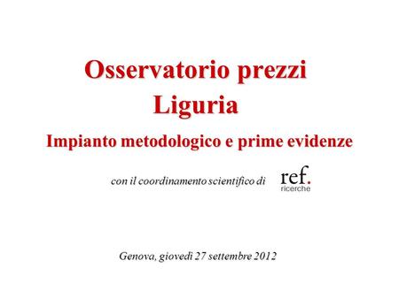 Osservatorio prezzi Liguria Genova, giovedì 27 settembre 2012 Impianto metodologico e prime evidenze con il coordinamento scientifico di.