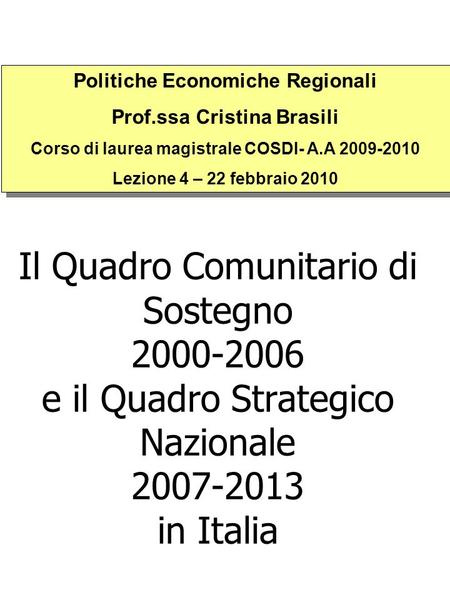Il Quadro Comunitario di Sostegno 2000-2006 e il Quadro Strategico Nazionale 2007-2013 in Italia Politiche Economiche Regionali Prof.ssa Cristina Brasili.