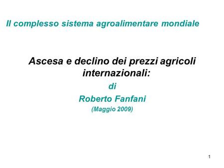 1 Ascesa e declino dei prezzi agricoli internazionali: di Roberto Fanfani (Maggio 2009) Il complesso sistema agroalimentare mondiale.