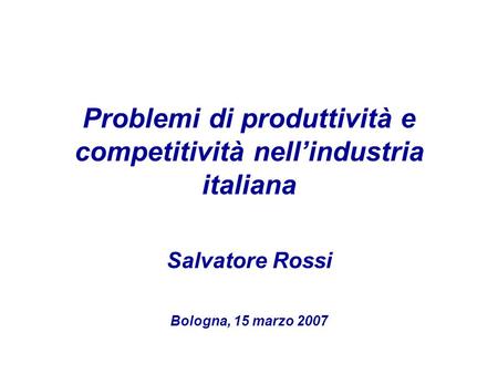Problemi di produttività e competitività nellindustria italiana Salvatore Rossi Bologna, 15 marzo 2007.