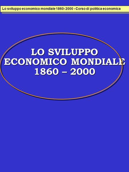 LO SVILUPPO ECONOMICO MONDIALE 1860 – 2000 Lo sviluppo economico italiana 1860- 2000 - Corso di politica economica Lo sviluppo economico mondiale 1860-