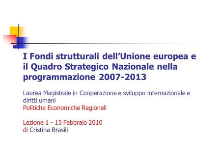 I Fondi strutturali dellUnione europea e il Quadro Strategico Nazionale nella programmazione 2007-2013 Laurea Magistrale in Cooperazione e sviluppo internazionale.