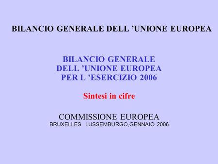 BILANCIO GENERALE DELL UNIONE EUROPEA BILANCIO GENERALE DELL UNIONE EUROPEA PER L ESERCIZIO 2006 Sintesi in cifre COMMISSIONE EUROPEA BRUXELLES LUSSEMBURGO,GENNAIO.