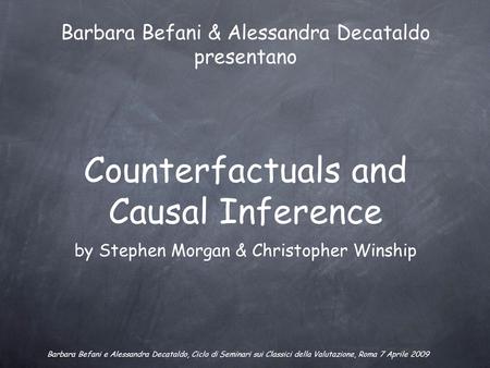 Counterfactuals and Causal Inference by Stephen Morgan & Christopher Winship Barbara Befani & Alessandra Decataldo presentano Barbara Befani e Alessandra.