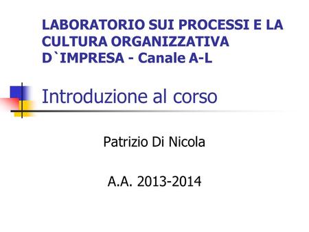 LABORATORIO SUI PROCESSI E LA CULTURA ORGANIZZATIVA D`IMPRESA - Canale A-L Introduzione al corso Patrizio Di Nicola A.A. 2013-2014.
