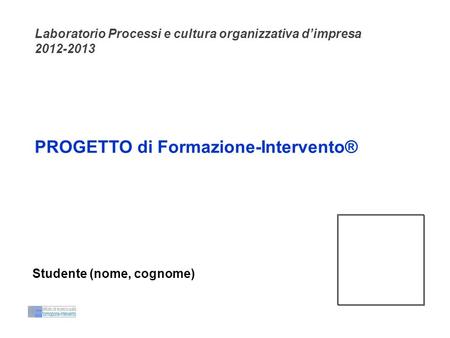 PROGETTO di Formazione-Intervento® Laboratorio Processi e cultura organizzativa dimpresa 2012-2013 Studente (nome, cognome)